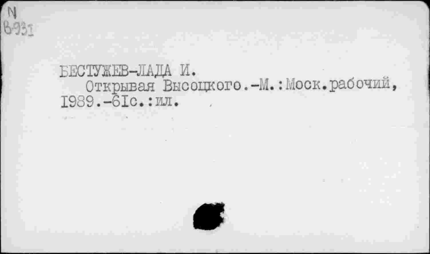 ﻿БЕС1УНЕВ-ЛАДА И.
Открывая Высоцкого.-М.:Моск.рабочий, 1989.-61с.:ил.